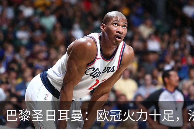 巴黎圣日耳曼：欧冠火力十足，法甲进攻乏力