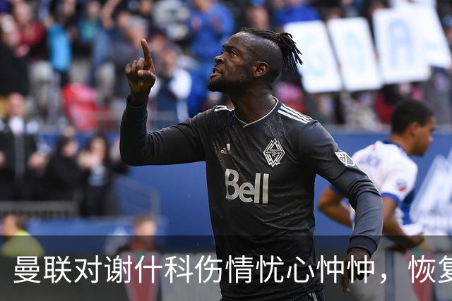 曼联对谢什科伤情忧心忡忡，恢复时间或延至明年